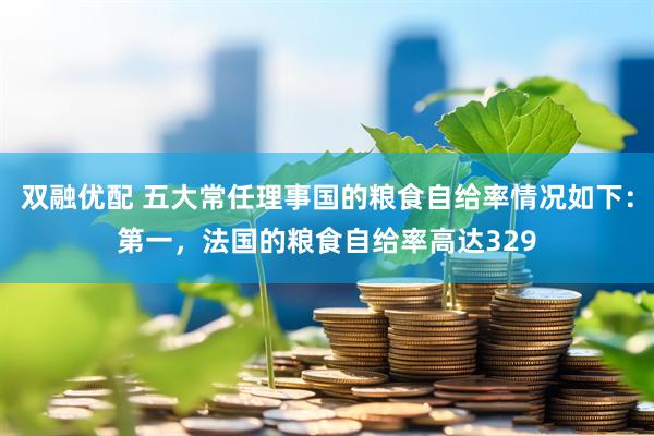 双融优配 五大常任理事国的粮食自给率情况如下：第一，法国的粮食自给率高达329